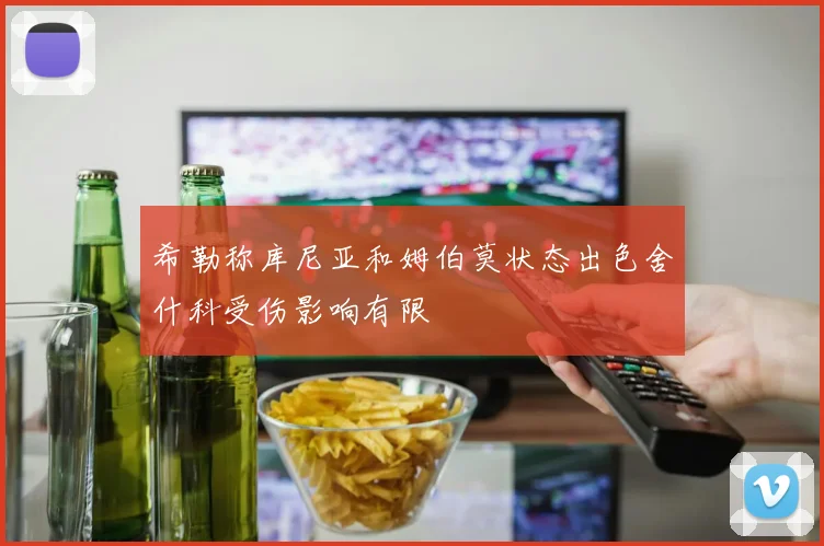 希勒称库尼亚和姆伯莫状态出色舍什科受伤影响有限