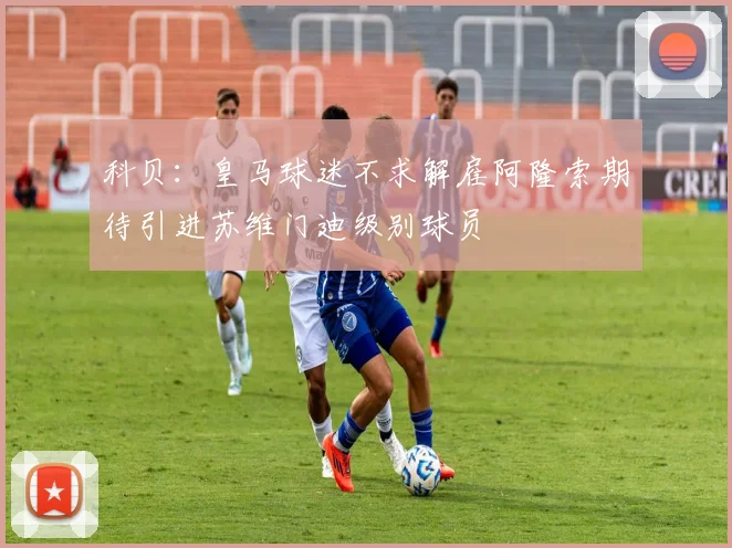 科贝：皇马球迷不求解雇阿隆索期待引进苏维门迪级别球员