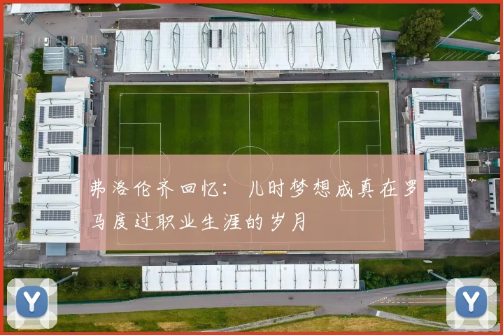 弗洛伦齐回忆：儿时梦想成真在罗马度过职业生涯的岁月