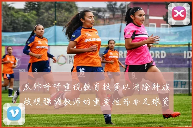 瓜帅呼吁重视教育投资以消除种族歧视强调教师的重要性而非足球资金