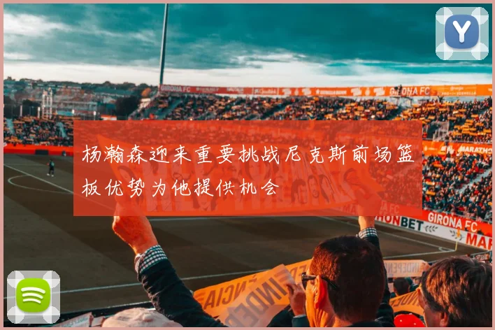 杨瀚森迎来重要挑战尼克斯前场篮板优势为他提供机会