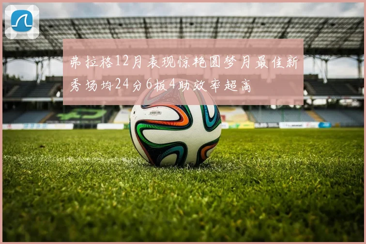 弗拉格12月表现惊艳圆梦月最佳新秀场均24分6板4助效率超高